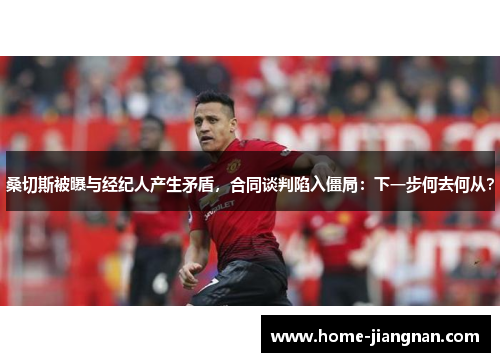 桑切斯被曝与经纪人产生矛盾，合同谈判陷入僵局：下一步何去何从？